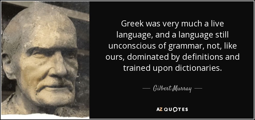 Greek was very much a live language, and a language still unconscious of grammar, not, like ours, dominated by definitions and trained upon dictionaries. - Gilbert Murray