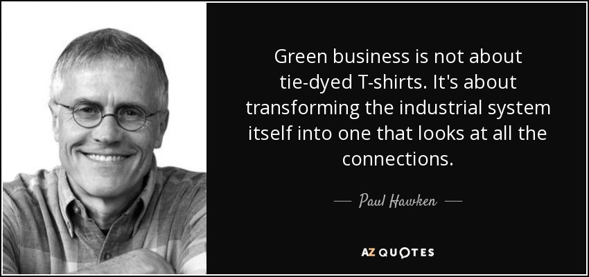 Green business is not about tie-dyed T-shirts. It's about transforming the industrial system itself into one that looks at all the connections. - Paul Hawken