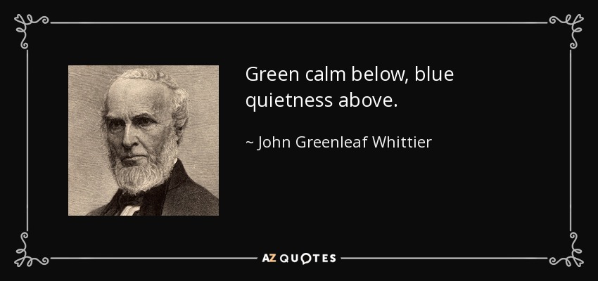 Green calm below, blue quietness above. - John Greenleaf Whittier