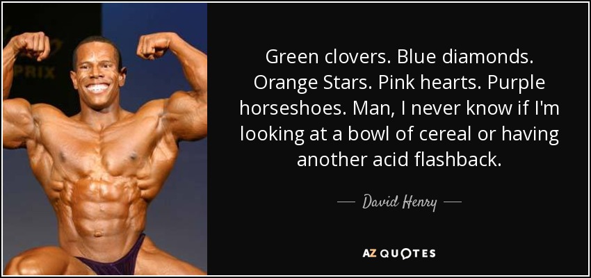 Green clovers. Blue diamonds. Orange Stars. Pink hearts. Purple horseshoes. Man, I never know if I'm looking at a bowl of cereal or having another acid flashback. - David Henry