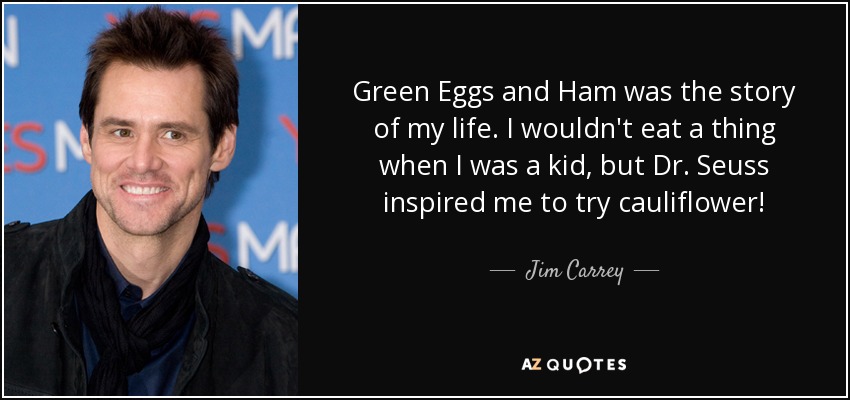 Green Eggs and Ham was the story of my life. I wouldn't eat a thing when I was a kid, but Dr. Seuss inspired me to try cauliflower! - Jim Carrey