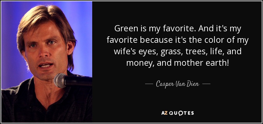 Green is my favorite. And it's my favorite because it's the color of my wife's eyes, grass, trees, life, and money, and mother earth! - Casper Van Dien
