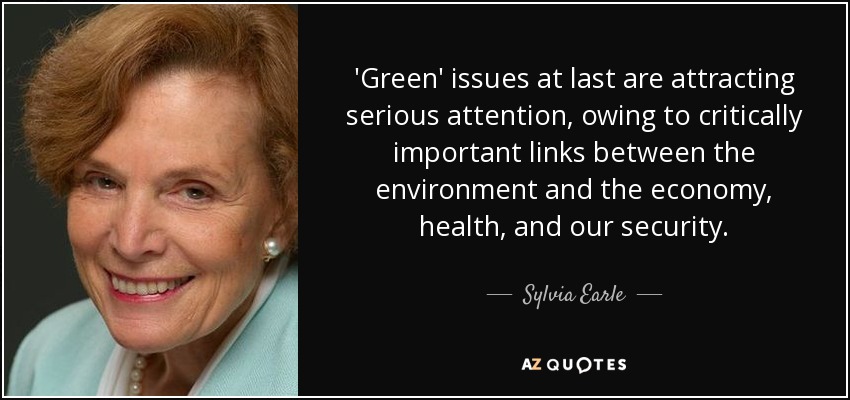 'Green' issues at last are attracting serious attention, owing to critically important links between the environment and the economy, health, and our security. - Sylvia Earle