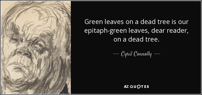 Green leaves on a dead tree is our epitaph-green leaves, dear reader, on a dead tree. - Cyril Connolly