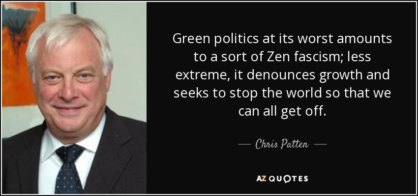 Green politics at its worst amounts to a sort of Zen fascism; less extreme, it denounces growth and seeks to stop the world so that we can all get off. - Chris Patten