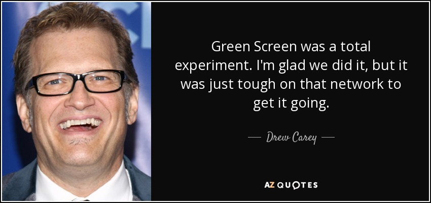 Green Screen was a total experiment. I'm glad we did it, but it was just tough on that network to get it going. - Drew Carey