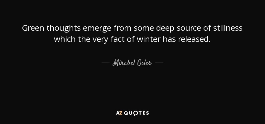 Green thoughts emerge from some deep source of stillness which the very fact of winter has released. - Mirabel Osler