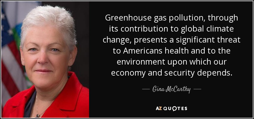 Greenhouse gas pollution, through its contribution to global climate change, presents a significant threat to Americans health and to the environment upon which our economy and security depends. - Gina McCarthy