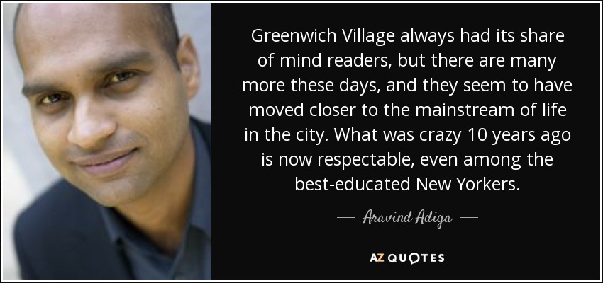 Greenwich Village always had its share of mind readers, but there are many more these days, and they seem to have moved closer to the mainstream of life in the city. What was crazy 10 years ago is now respectable, even among the best-educated New Yorkers. - Aravind Adiga