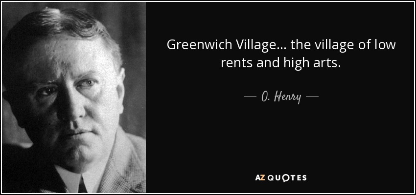 Greenwich Village... the village of low rents and high arts. - O. Henry