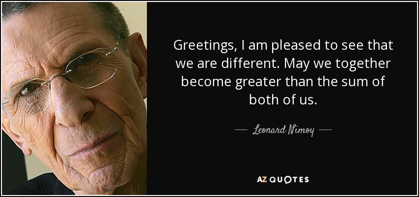 Greetings, I am pleased to see that we are different. May we together become greater than the sum of both of us. - Leonard Nimoy