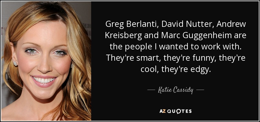 Greg Berlanti, David Nutter, Andrew Kreisberg and Marc Guggenheim are the people I wanted to work with. They're smart, they're funny, they're cool, they're edgy. - Katie Cassidy
