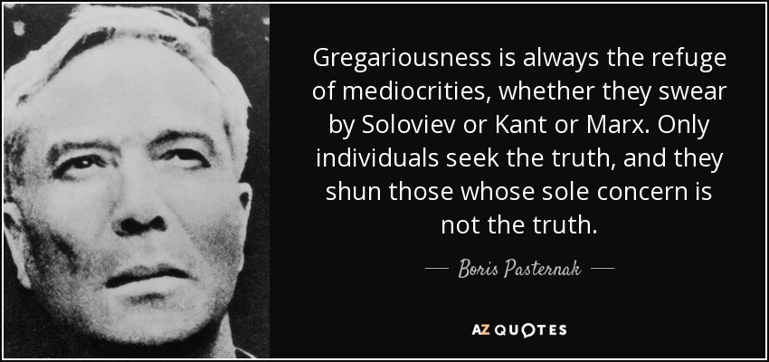 Gregariousness is always the refuge of mediocrities, whether they swear by Soloviev or Kant or Marx. Only individuals seek the truth, and they shun those whose sole concern is not the truth. - Boris Pasternak