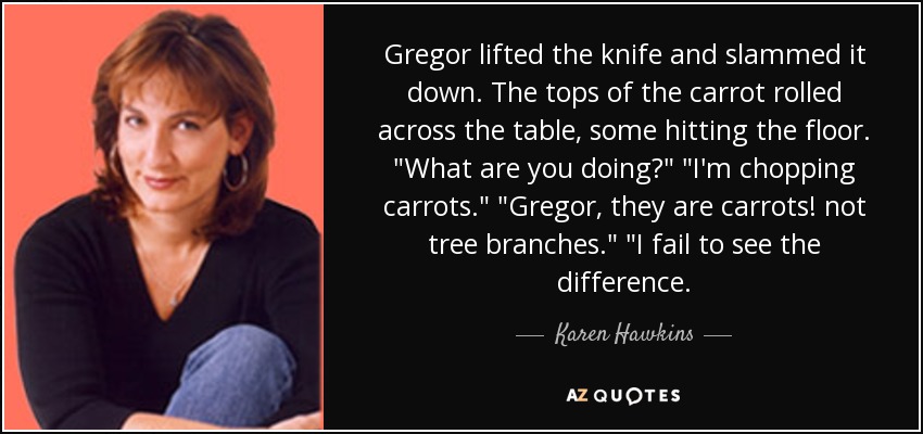 Gregor lifted the knife and slammed it down. The tops of the carrot rolled across the table, some hitting the floor. 