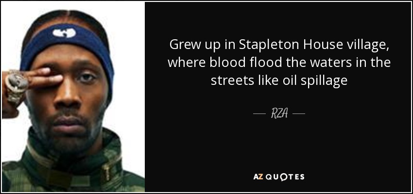 Grew up in Stapleton House village, where blood flood the waters in the streets like oil spillage - RZA