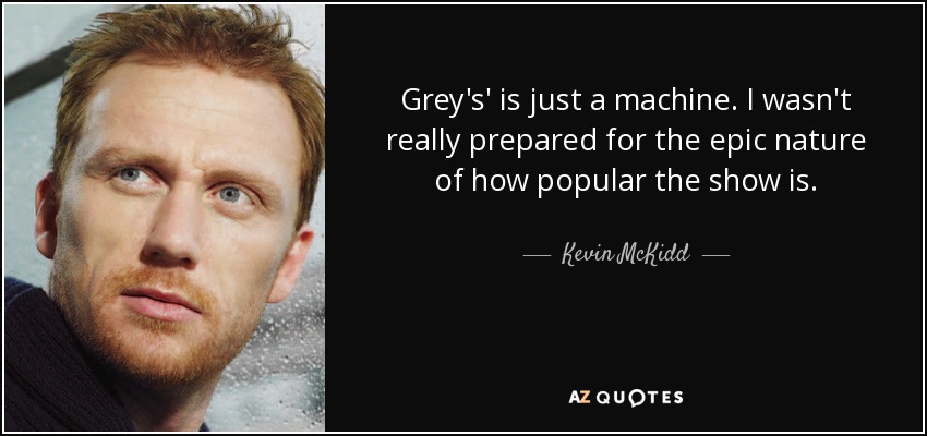Grey's' is just a machine. I wasn't really prepared for the epic nature of how popular the show is. - Kevin McKidd