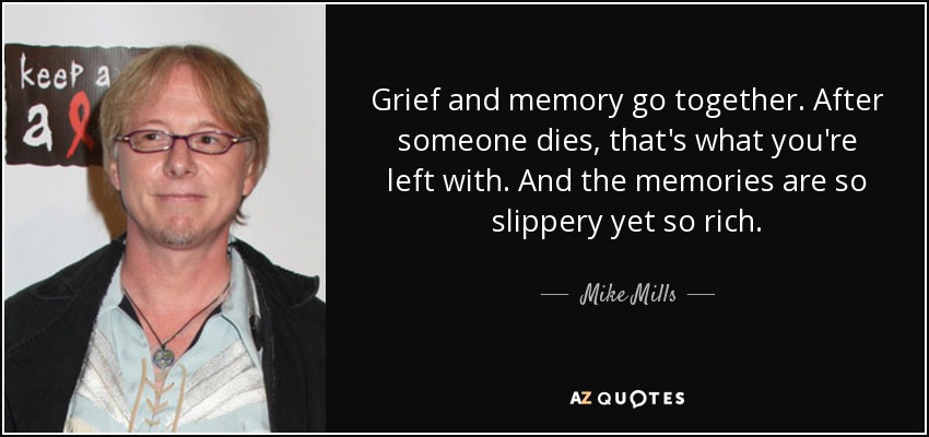 Grief and memory go together. After someone dies, that's what you're left with. And the memories are so slippery yet so rich. - Mike Mills