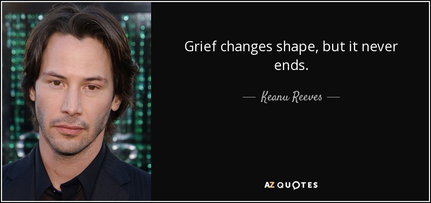 Grief changes shape, but it never ends. - Keanu Reeves