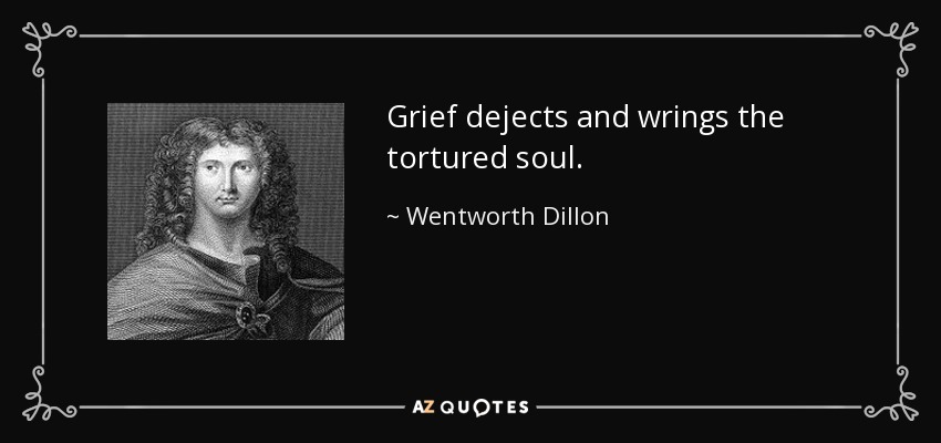 Grief dejects and wrings the tortured soul. - Wentworth Dillon, 4th Earl of Roscommon