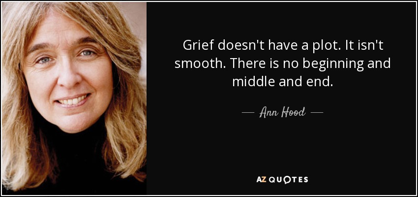 Grief doesn't have a plot. It isn't smooth. There is no beginning and middle and end. - Ann Hood