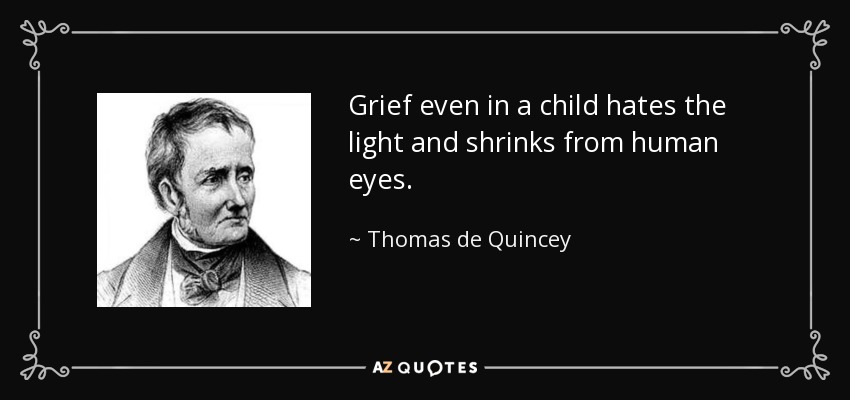 Grief even in a child hates the light and shrinks from human eyes. - Thomas de Quincey
