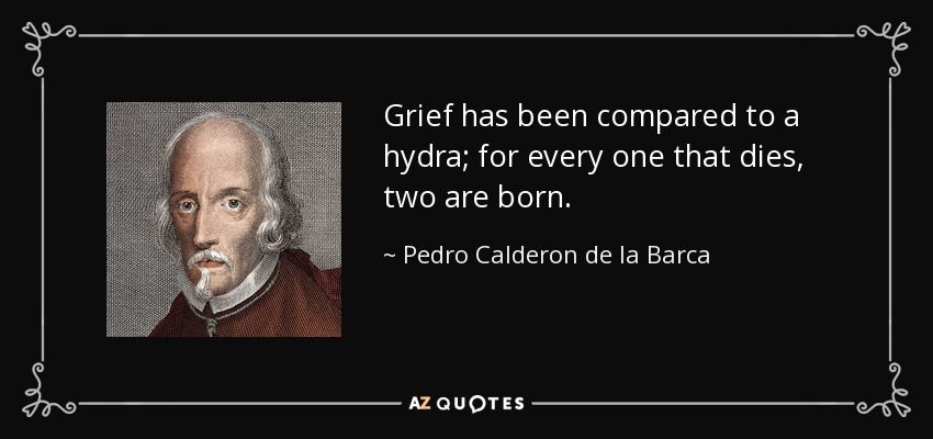 Grief has been compared to a hydra; for every one that dies, two are born. - Pedro Calderon de la Barca