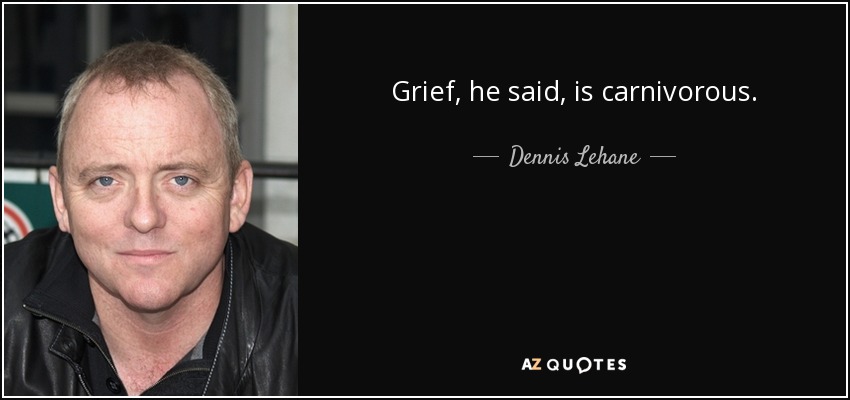 Grief, he said, is carnivorous. - Dennis Lehane