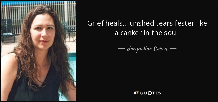 Grief heals ... unshed tears fester like a canker in the soul. - Jacqueline Carey