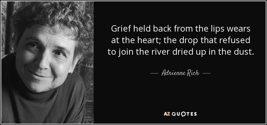 Grief held back from the lips wears at the heart; the drop that refused to join the river dried up in the dust. - Adrienne Rich