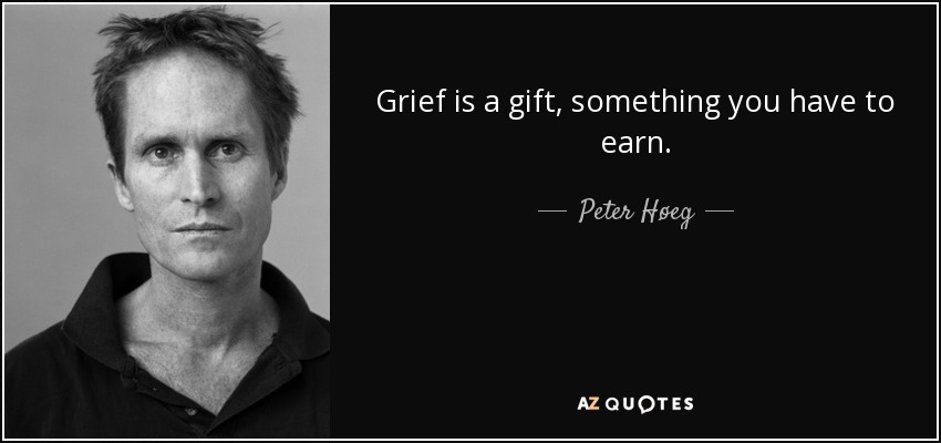 Grief is a gift, something you have to earn. - Peter Høeg