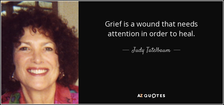 Grief is a wound that needs attention in order to heal. - Judy Tatelbaum