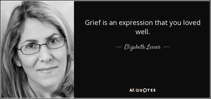 Grief is an expression that you loved well. - Elizabeth Lesser