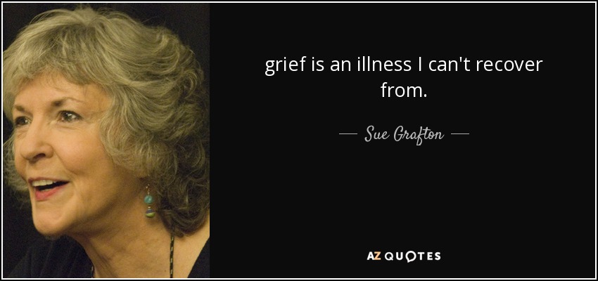 grief is an illness I can't recover from. - Sue Grafton