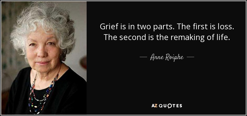 Grief is in two parts. The first is loss. The second is the remaking of life. - Anne Roiphe