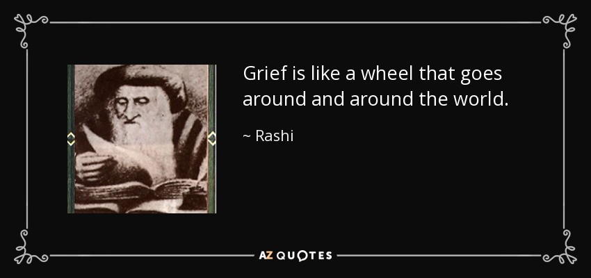 Grief is like a wheel that goes around and around the world. - Rashi