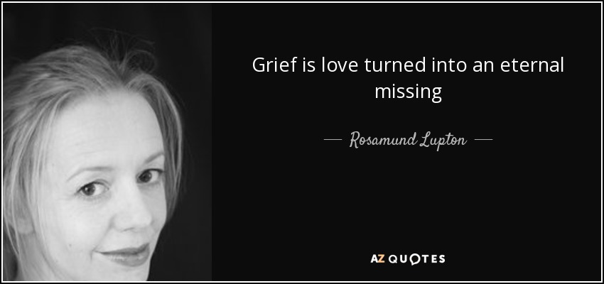 Grief is love turned into an eternal missing - Rosamund Lupton