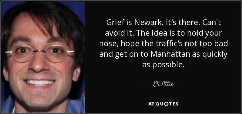 Grief is Newark. It's there. Can't avoid it. The idea is to hold your nose, hope the traffic's not too bad and get on to Manhattan as quickly as possible. - Eli Attie