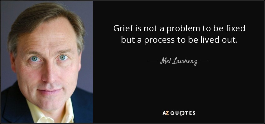 Grief is not a problem to be fixed but a process to be lived out. - Mel Lawrenz