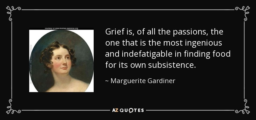 Grief is, of all the passions, the one that is the most ingenious and indefatigable in finding food for its own subsistence. - Marguerite Gardiner, Countess of Blessington