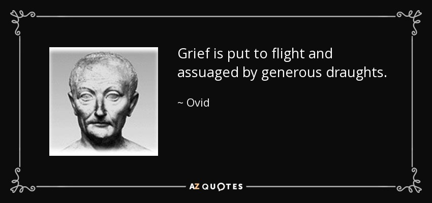 Grief is put to flight and assuaged by generous draughts. - Ovid
