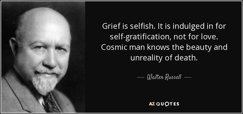Grief is selfish. It is indulged in for self-gratification, not for love. Cosmic man knows the beauty and unreality of death. - Walter Russell