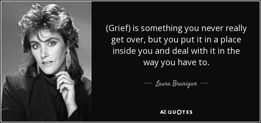 (Grief) is something you never really get over, but you put it in a place inside you and deal with it in the way you have to. - Laura Branigan