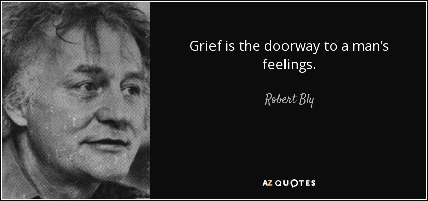 Grief is the doorway to a man's feelings. - Robert Bly
