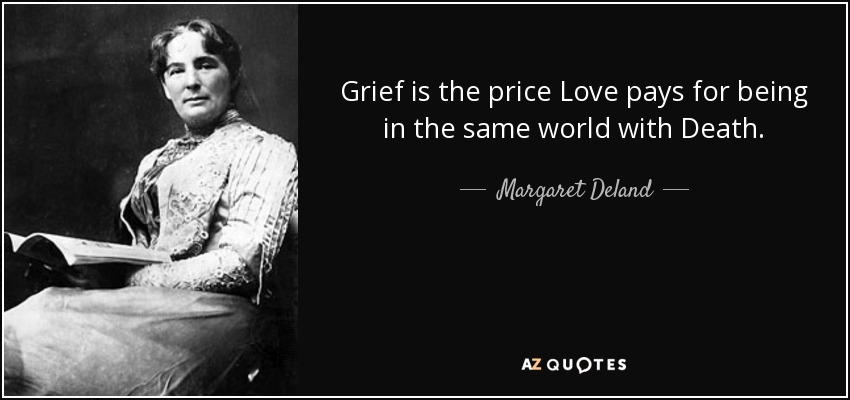 Grief is the price Love pays for being in the same world with Death. - Margaret Deland