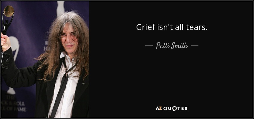 Grief isn't all tears. - Patti Smith