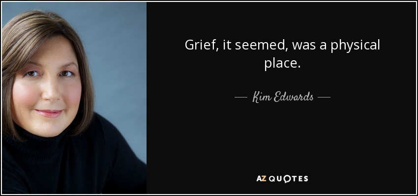 Grief, it seemed, was a physical place. - Kim Edwards
