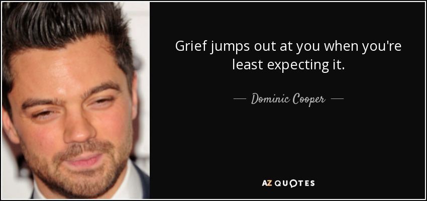 Grief jumps out at you when you're least expecting it. - Dominic Cooper