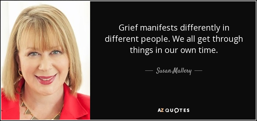 Grief manifests differently in different people. We all get through things in our own time. - Susan Mallery