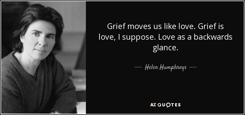 Grief moves us like love. Grief is love, I suppose. Love as a backwards glance. - Helen Humphreys