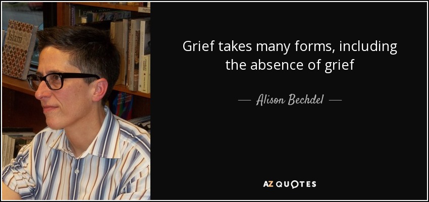 Grief takes many forms, including the absence of grief - Alison Bechdel